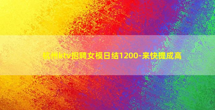 杭州ktv招聘女模日结1200-来快提成高